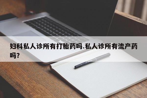 米非司酮哪个网上药店妇科私人诊所有打胎药吗.私人诊所有流产药吗？
