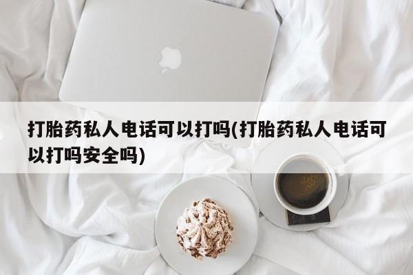 米非司酮哪个网上药店打胎药私人电话可以打吗(打胎药私人电话可以打吗安全吗)