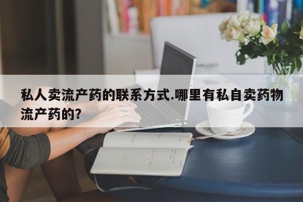 米非司酮哪个网上药店私人卖流产药的联系方式.哪里有私自卖药物流产药的？