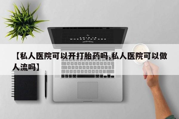 米非司酮哪个网上药店【私人医院可以开打胎药吗,私人医院可以做人流吗】