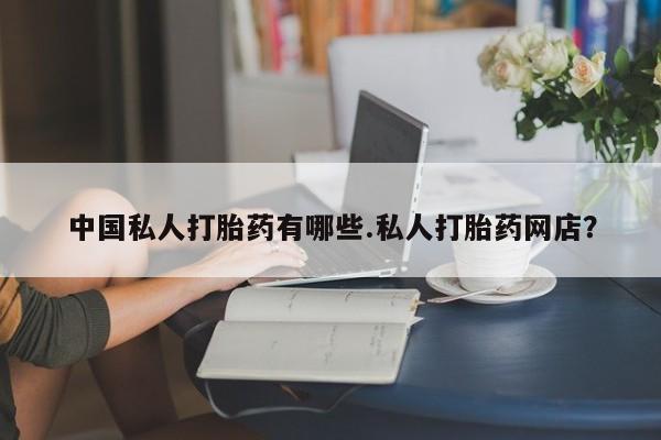 米非司酮哪个网上药店中国私人打胎药有哪些.私人打胎药网店？