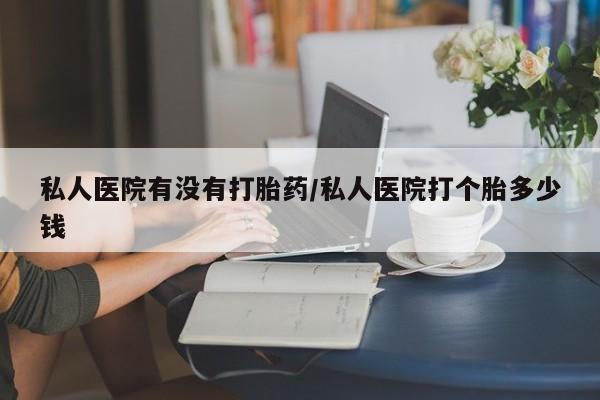 米非司酮哪个网上药店私人医院有没有打胎药/私人医院打个胎多少钱