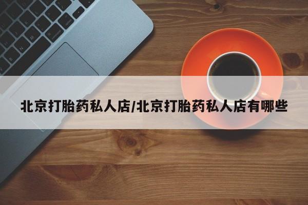 米非司酮哪个网上药店北京打胎药私人店/北京打胎药私人店有哪些