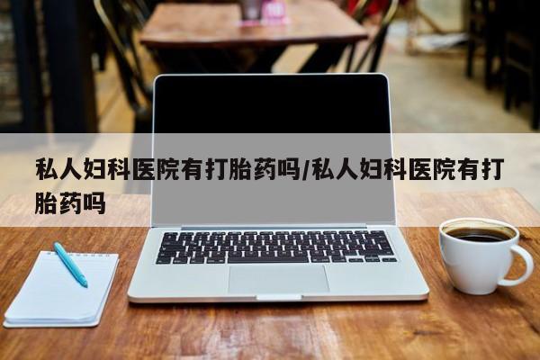 米非司酮哪个网上药店私人妇科医院有打胎药吗/私人妇科医院有打胎药吗