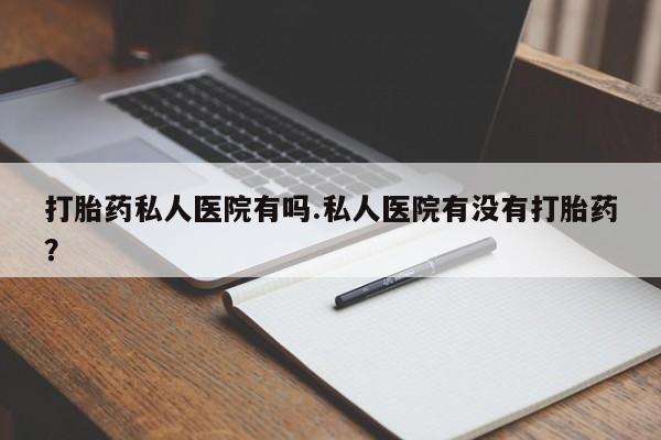 米非司酮哪个网上药店打胎药私人医院有吗.私人医院有没有打胎药？