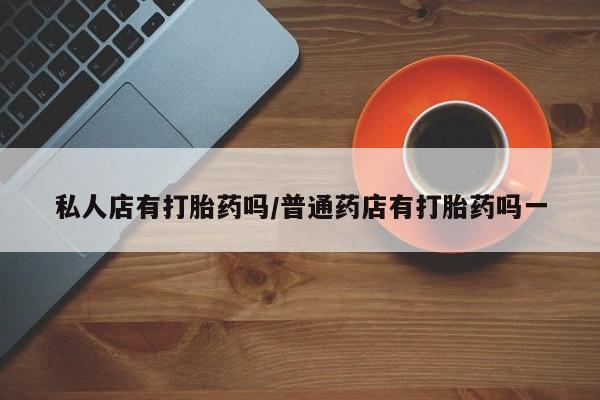 米非司酮哪个网上药店私人店有打胎药吗/普通药店有打胎药吗一