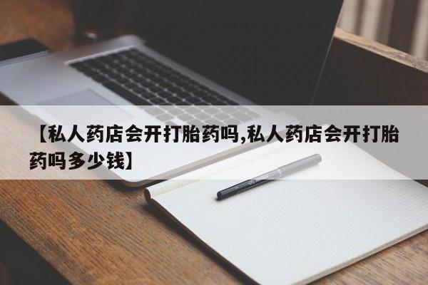 米非司酮哪个网上药店【私人药店会开打胎药吗,私人药店会开打胎药吗多少钱】