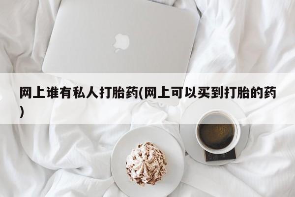 米非司酮哪个网上药店网上谁有私人打胎药(网上可以买到打胎的药)