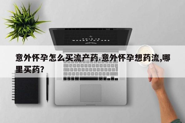 米非司酮哪个网上药店意外怀孕怎么买流产药.意外怀孕想药流,哪里买药？