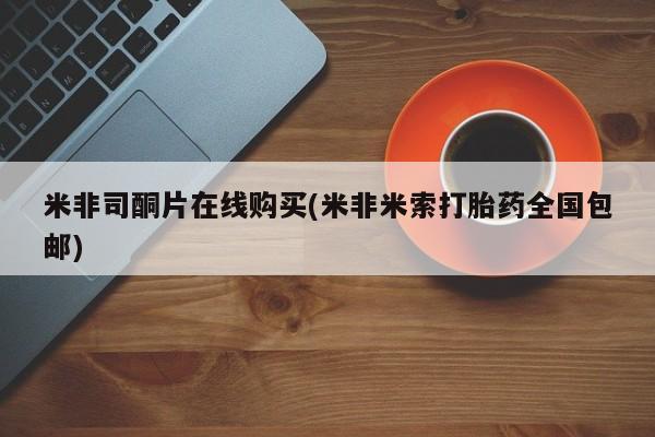 米非司酮哪个网上药店米非司酮片在线购买(米非米索打胎药全国包邮)