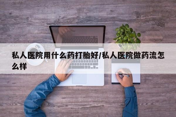 米非司酮哪个网上药店私人医院用什么药打胎好/私人医院做药流怎么样