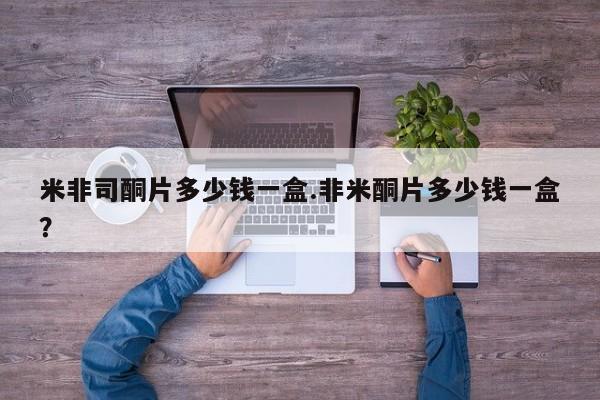 米非司酮哪个网上药店米非司酮片多少钱一盒.非米酮片多少钱一盒？