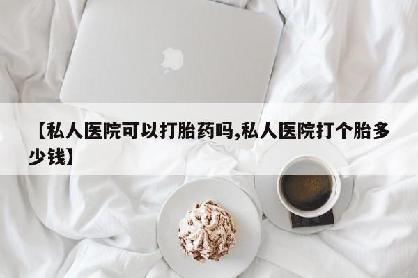 米非司酮哪个网上药店【私人医院可以打胎药吗,私人医院打个胎多少钱】