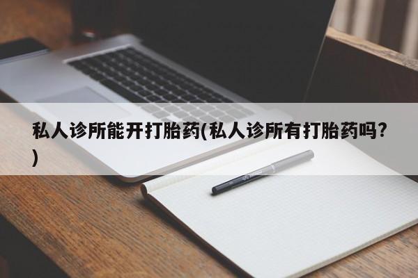 米非司酮哪个网上药店私人诊所能开打胎药(私人诊所有打胎药吗?)