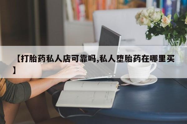 米非司酮哪个网上药店【打胎药私人店可靠吗,私人堕胎药在哪里买】