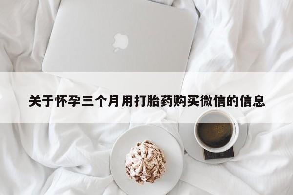 米非司酮哪个网上药店关于怀孕三个月用打胎药购买微信的信息