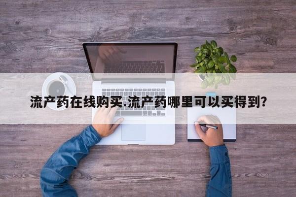 米非司酮哪个网上药店流产药在线购买.流产药哪里可以买得到？