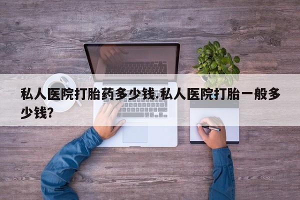 米非司酮哪个网上药店私人医院打胎药多少钱.私人医院打胎一般多少钱？