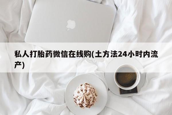 米非司酮哪个网上药店私人打胎药微信在线购(土方法24小时内流产)
