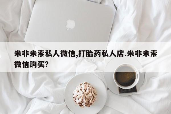 米非司酮哪个网上药店米非米索私人微信,打胎药私人店.米非米索微信购买？