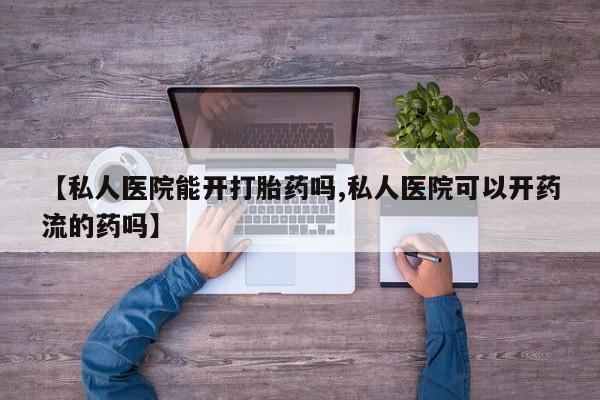 米非司酮哪个网上药店【私人医院能开打胎药吗,私人医院可以开药流的药吗】