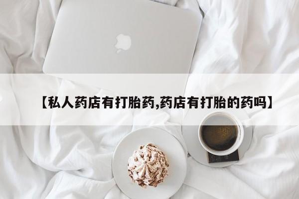 米非司酮哪个网上药店【私人药店有打胎药,药店有打胎的药吗】