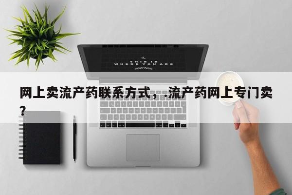 米非司酮哪个网上药店网上卖流产药联系方式，.流产药网上专门卖？