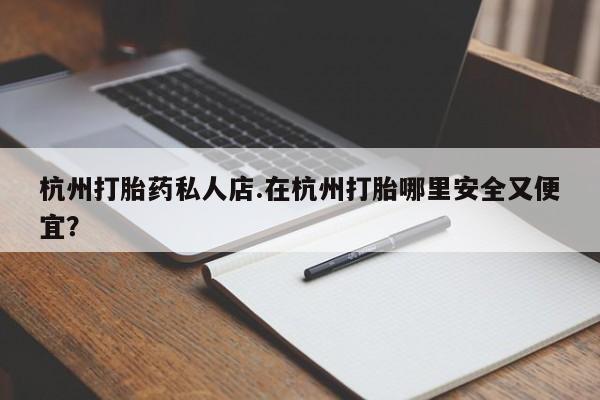 米非司酮哪个网上药店杭州打胎药私人店.在杭州打胎哪里安全又便宜？