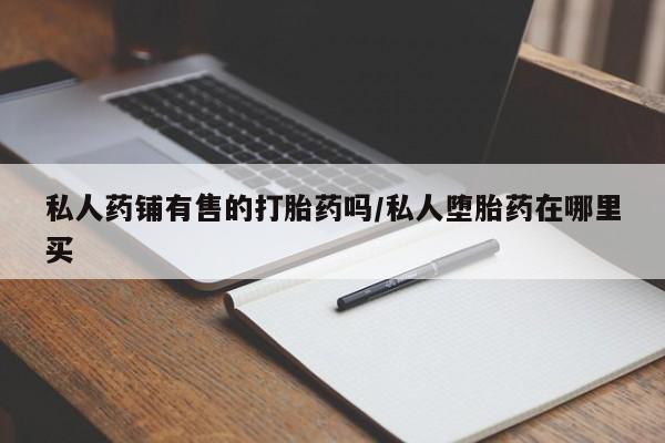 米非司酮哪个网上药店私人药铺有售的打胎药吗/私人堕胎药在哪里买