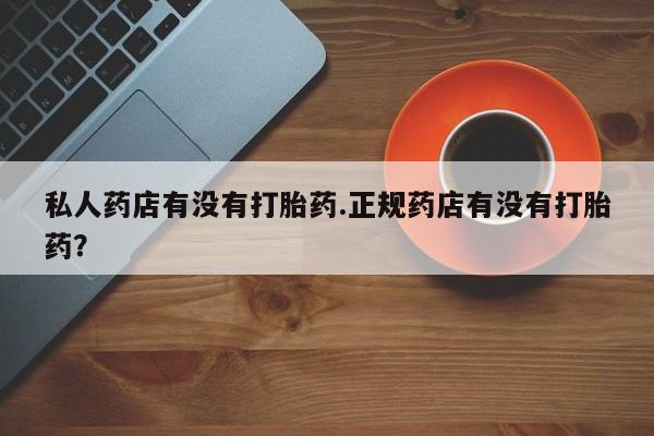 米非司酮哪个网上药店私人药店有没有打胎药.正规药店有没有打胎药？